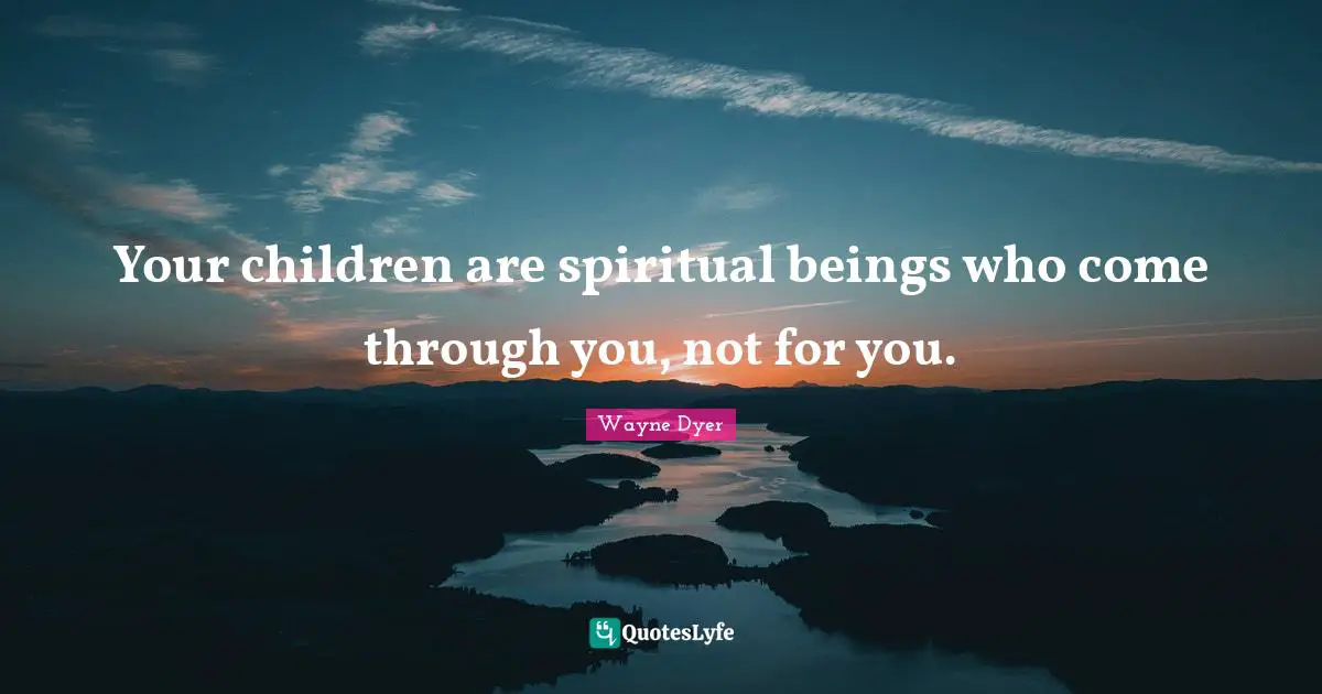 Your children are spiritual beings who come through you, not for you.