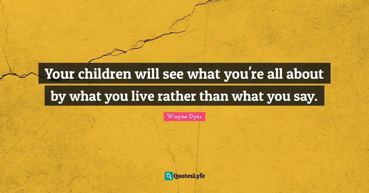 Your children will see what you're all about by what you live rather than what you say.