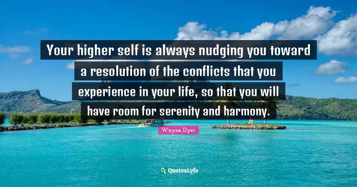 Your higher self is always nudging you toward a resolution of the conflicts that you experience in your life, so that you will have room for serenity and harmony.