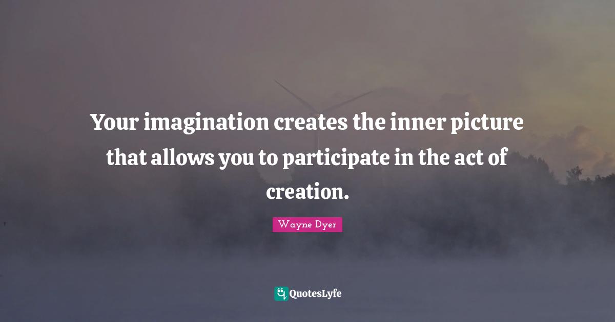 Your imagination creates the inner picture that allows you to participate in the act of creation.