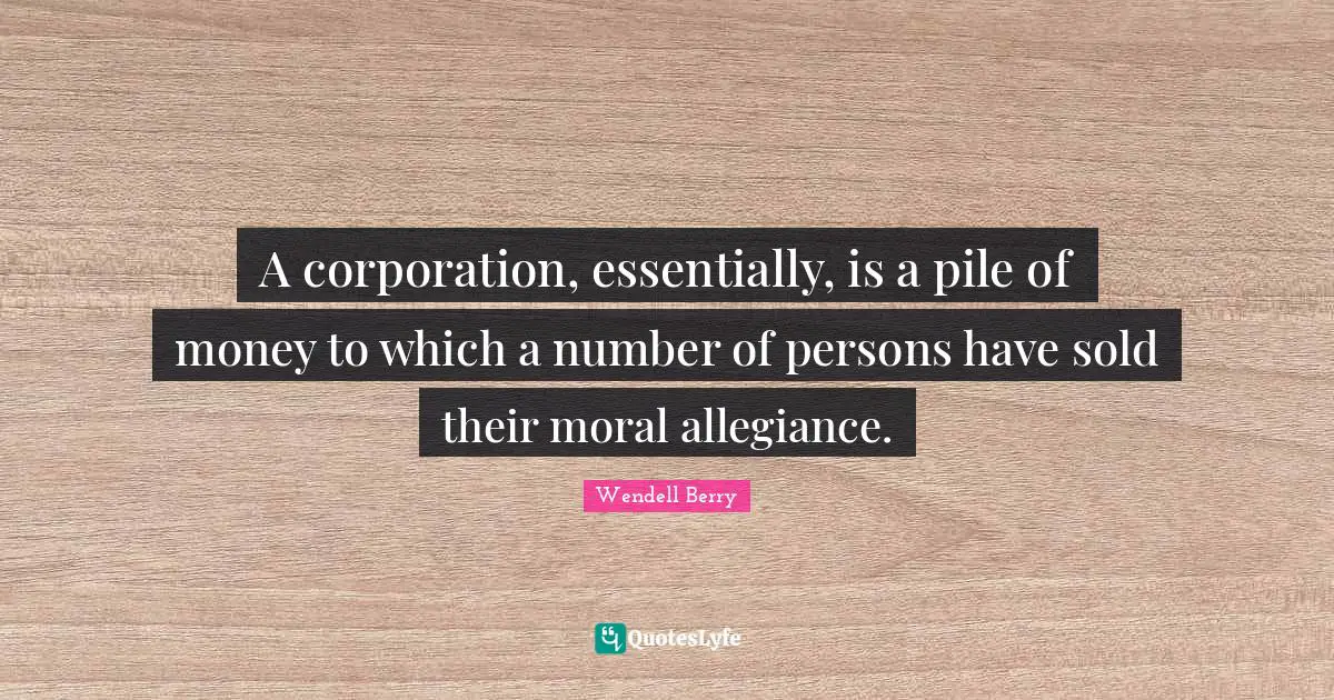 A corporation, essentially, is a pile of money to which a number of persons have sold their moral allegiance.