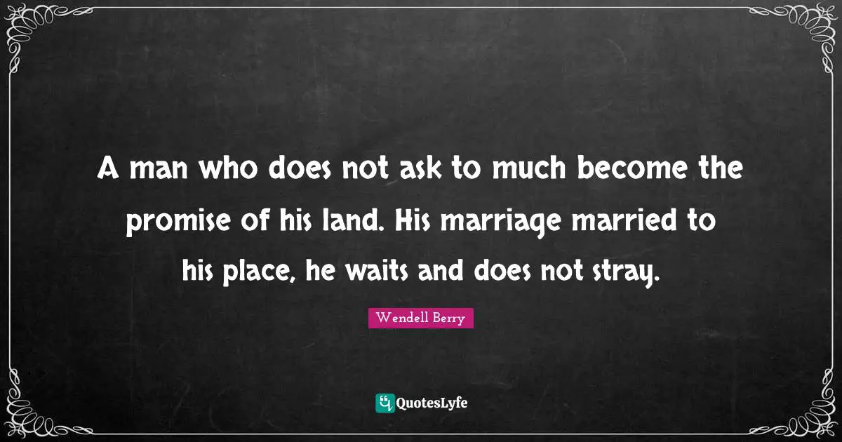 A man who does not ask to much become the promise of his land. His marriage married to his place, he waits and does not stray.