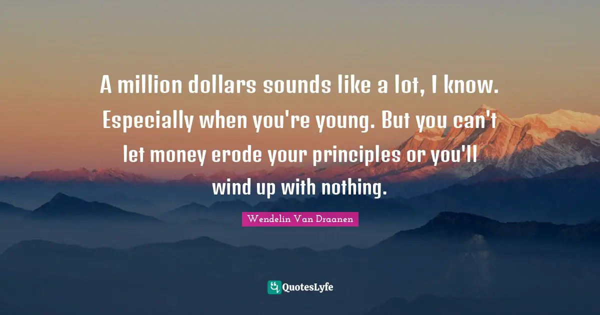 A million dollars sounds like a lot, I know. Especially when you're young. But you can't let money erode your principles or you'll wind up with nothing.