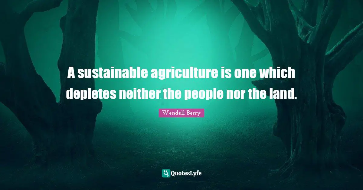 A sustainable agriculture is one which depletes neither the people nor the land.