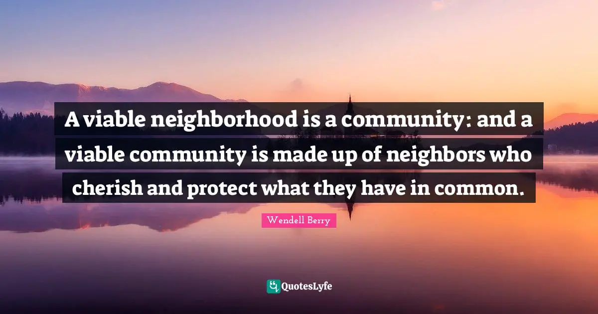 A viable neighborhood is a community: and a viable community is made up of neighbors who cherish and protect what they have in common.