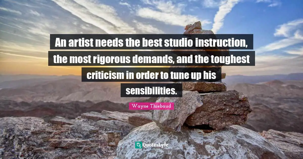 Wayne Thiebaud Quotes: "An artist needs the best studio instruction, the most rigorous demands, and the toughest criticism in order to tune up his sensibilities."