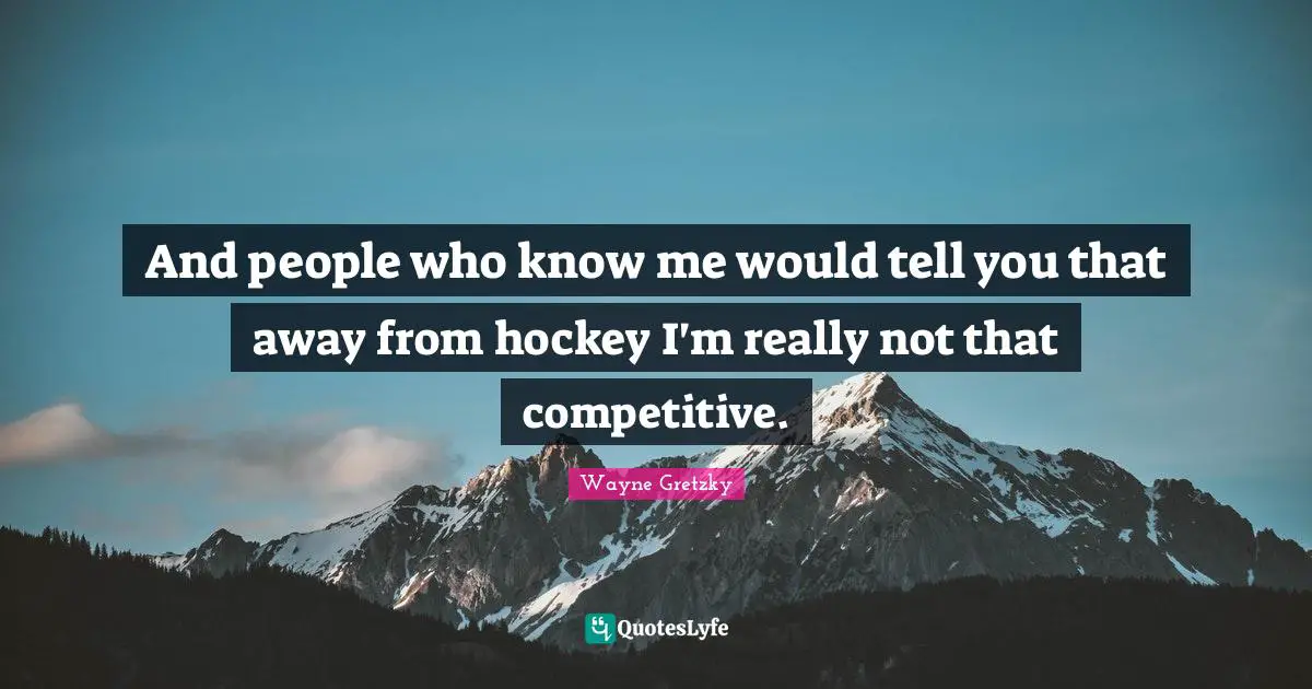 And people who know me would tell you that away from hockey I'm really not that competitive.