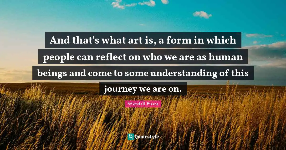 Wendell Pierce Quotes: "And that's what art is, a form in which people can reflect on who we are as human beings and come to some understanding of this journey we are on."