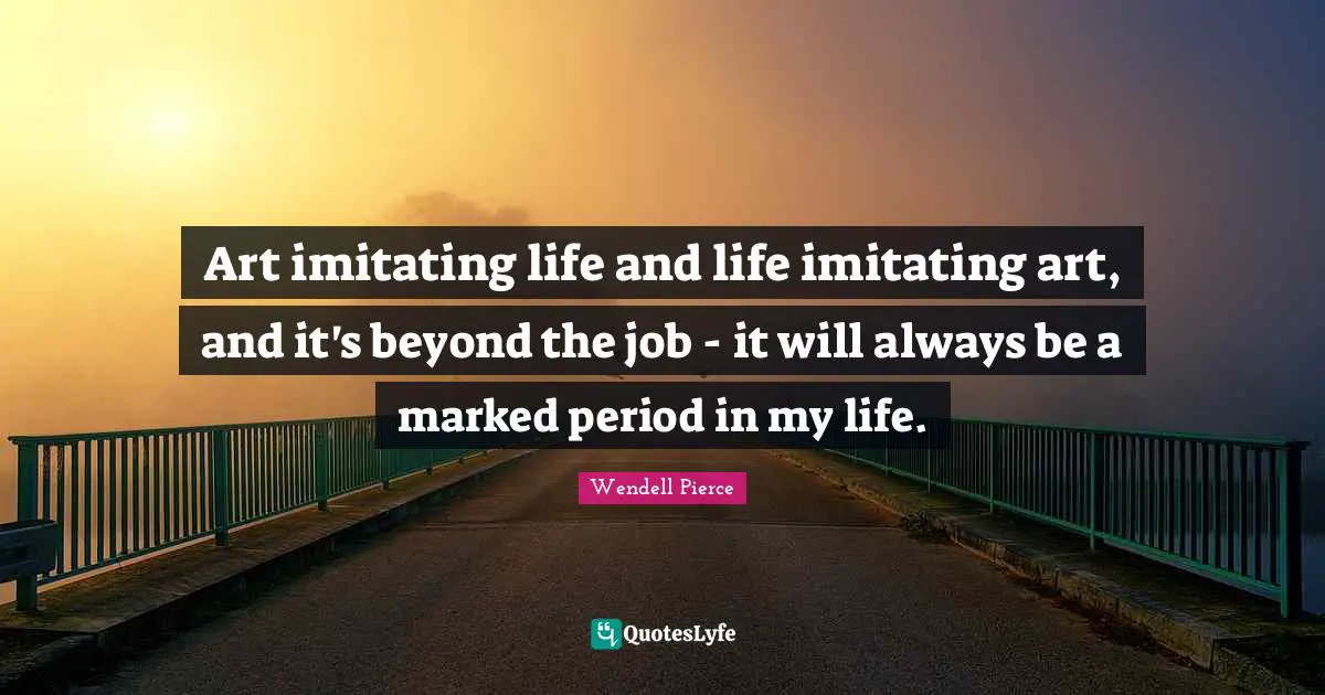 Wendell Pierce Quotes: "Art imitating life and life imitating art, and it's beyond the job - it will always be a marked period in my life."