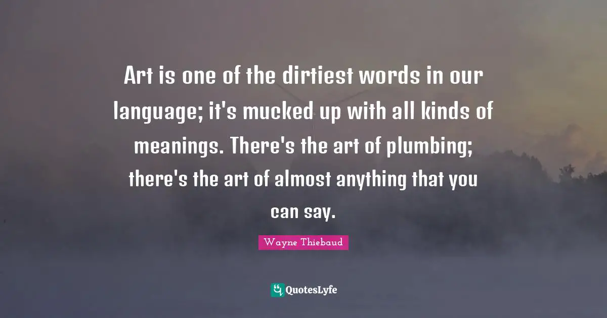 Art is one of the dirtiest words in our language; it's mucked up with all kinds of meanings. There's the art of plumbing; there's the art of almost anything that you can say.