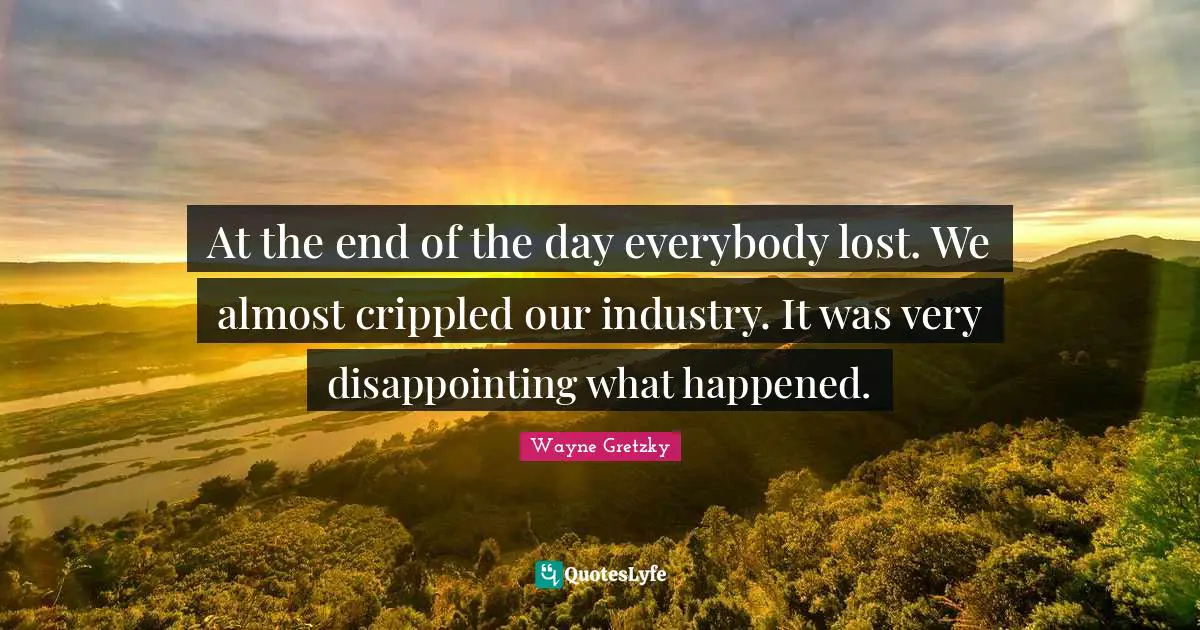 At the end of the day everybody lost. We almost crippled our industry. It was very disappointing what happened.