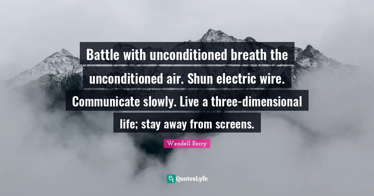 Battle with unconditioned breath the unconditioned air. Shun electric wire. Communicate slowly. Live a three-dimensional life; stay away from screens.