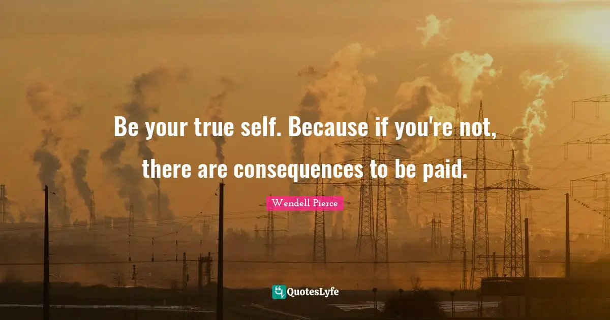 Wendell Pierce Quotes: "Be your true self. Because if you're not, there are consequences to be paid."