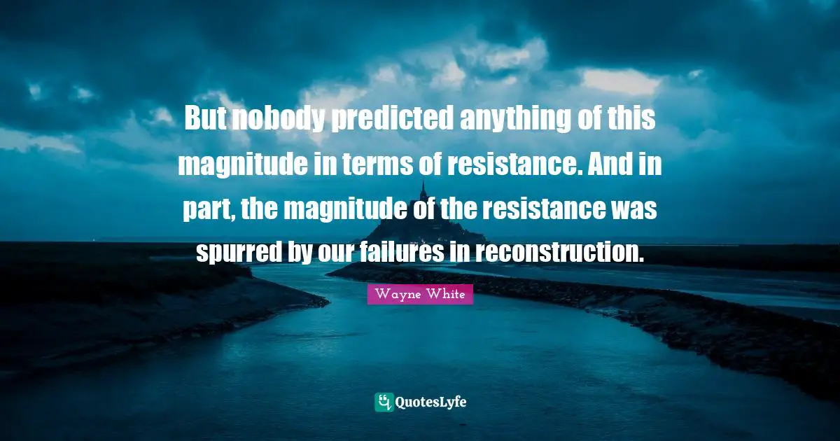 But nobody predicted anything of this magnitude in terms of resistance. And in part, the magnitude of the resistance was spurred by our failures in reconstruction.