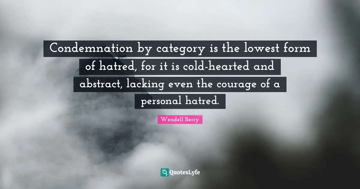 Condemnation by category is the lowest form of hatred, for it is cold-hearted and abstract, lacking even the courage of a personal hatred.