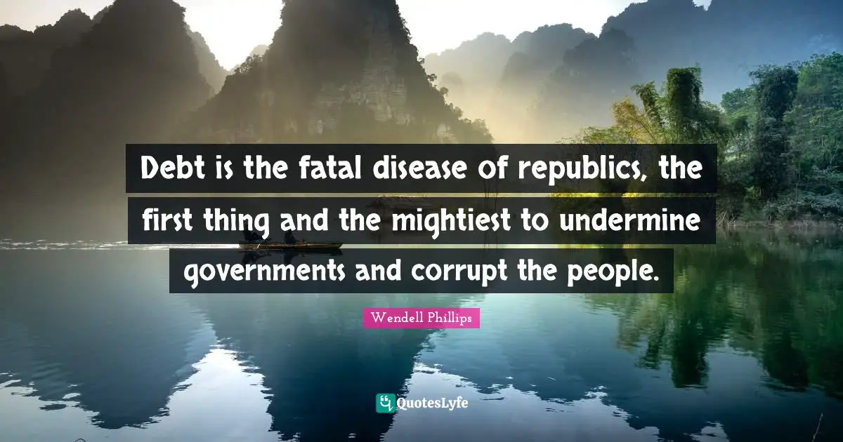 Debt is the fatal disease of republics, the first thing and the mightiest to undermine governments and corrupt the people.