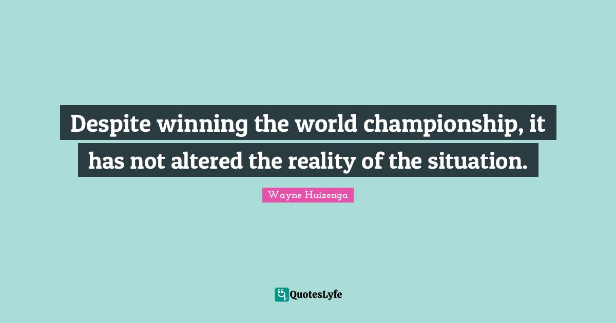 Despite winning the world championship, it has not altered the reality of the situation.