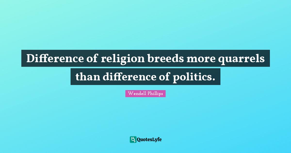 Difference of religion breeds more quarrels than difference of politics.