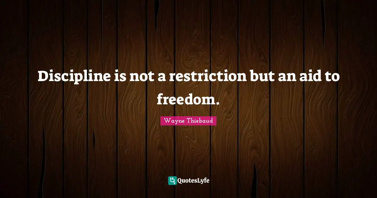 Wayne Thiebaud Quotes: "Discipline is not a restriction but an aid to freedom."