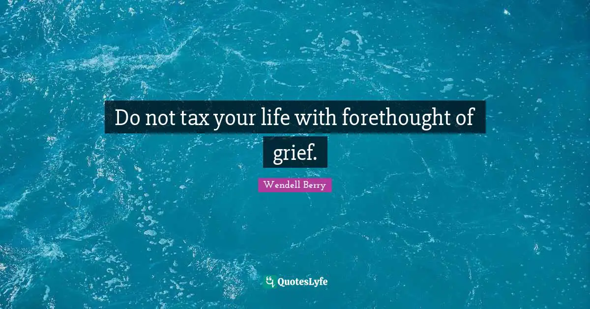 Do not tax your life with forethought of grief.