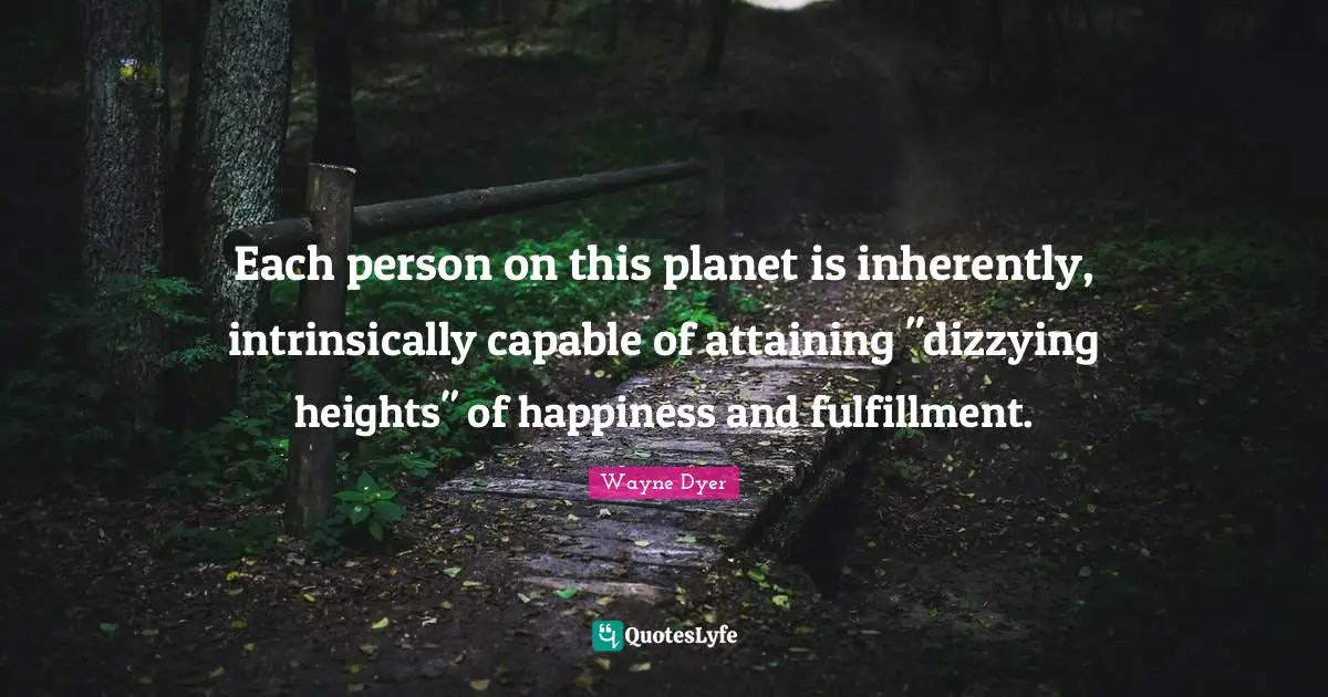 Each person on this planet is inherently, intrinsically capable of attaining "dizzying heights" of happiness and fulfillment.