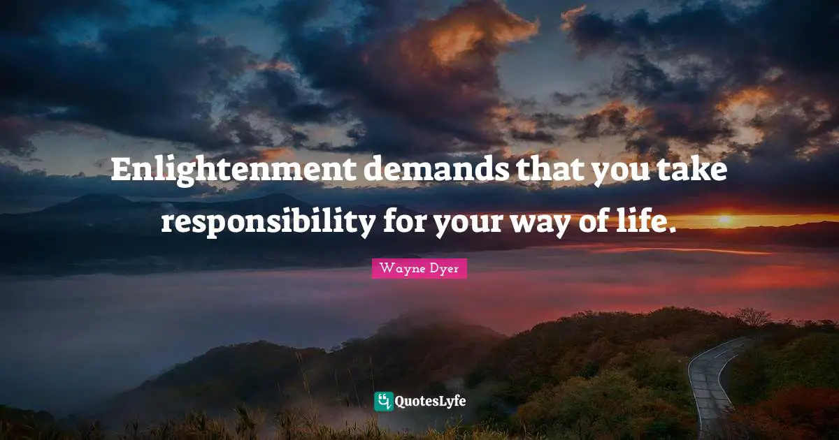 Enlightenment demands that you take responsibility for your way of life.