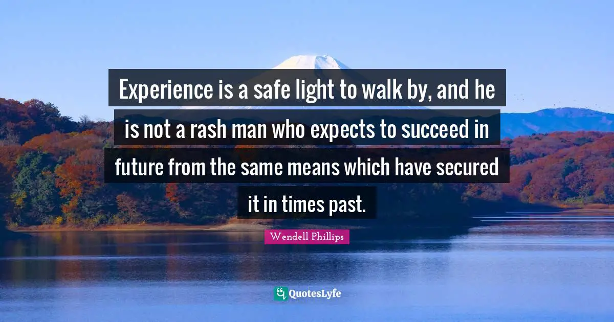 Experience is a safe light to walk by, and he is not a rash man who expects to succeed in future from the same means which have secured it in times past.