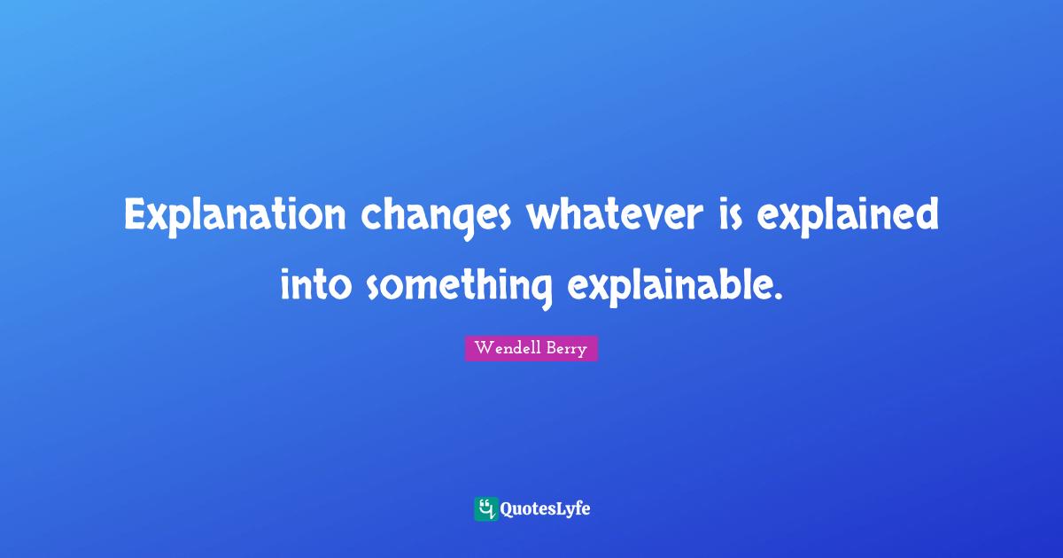Explanation changes whatever is explained into something explainable.