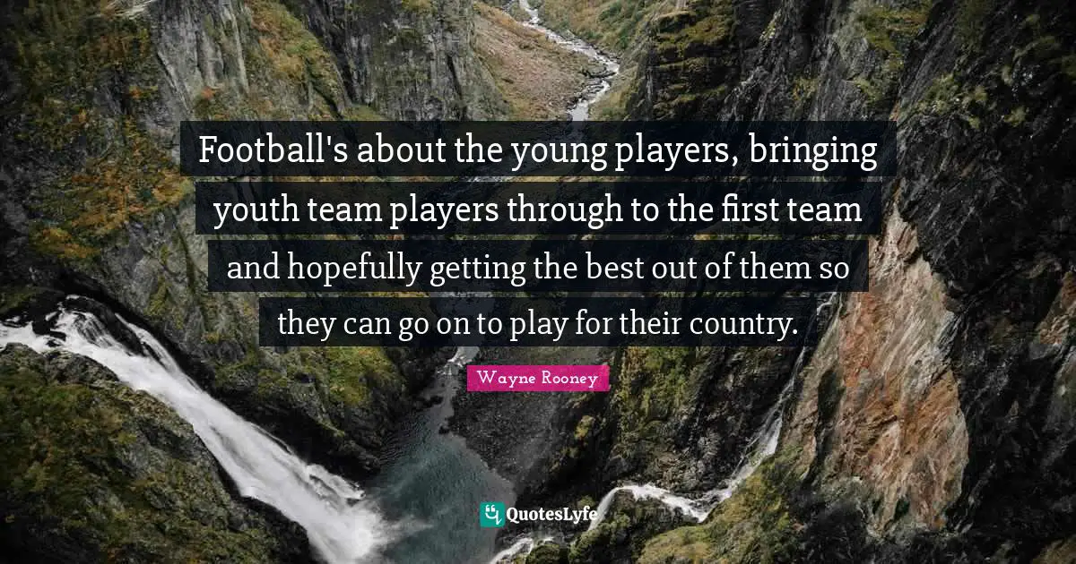 Football's about the young players, bringing youth team players through to the first team and hopefully getting the best out of them so they can go on to play for their country.
