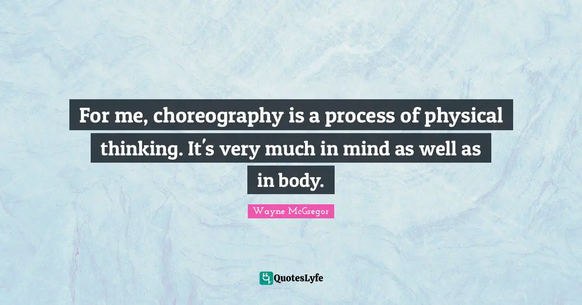 For me, choreography is a process of physical thinking. It's very much in mind as well as in body.