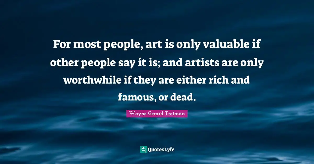 For most people, art is only valuable if other people say it is; and artists are only worthwhile if they are either rich and famous, or dead.