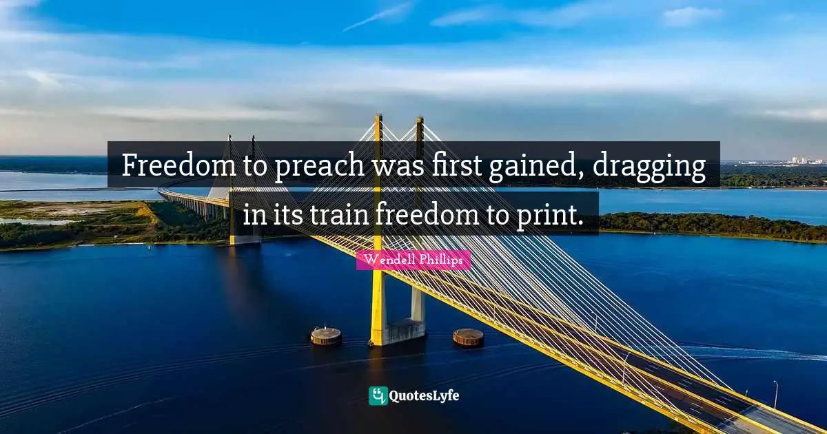 Freedom to preach was first gained, dragging in its train freedom to print.