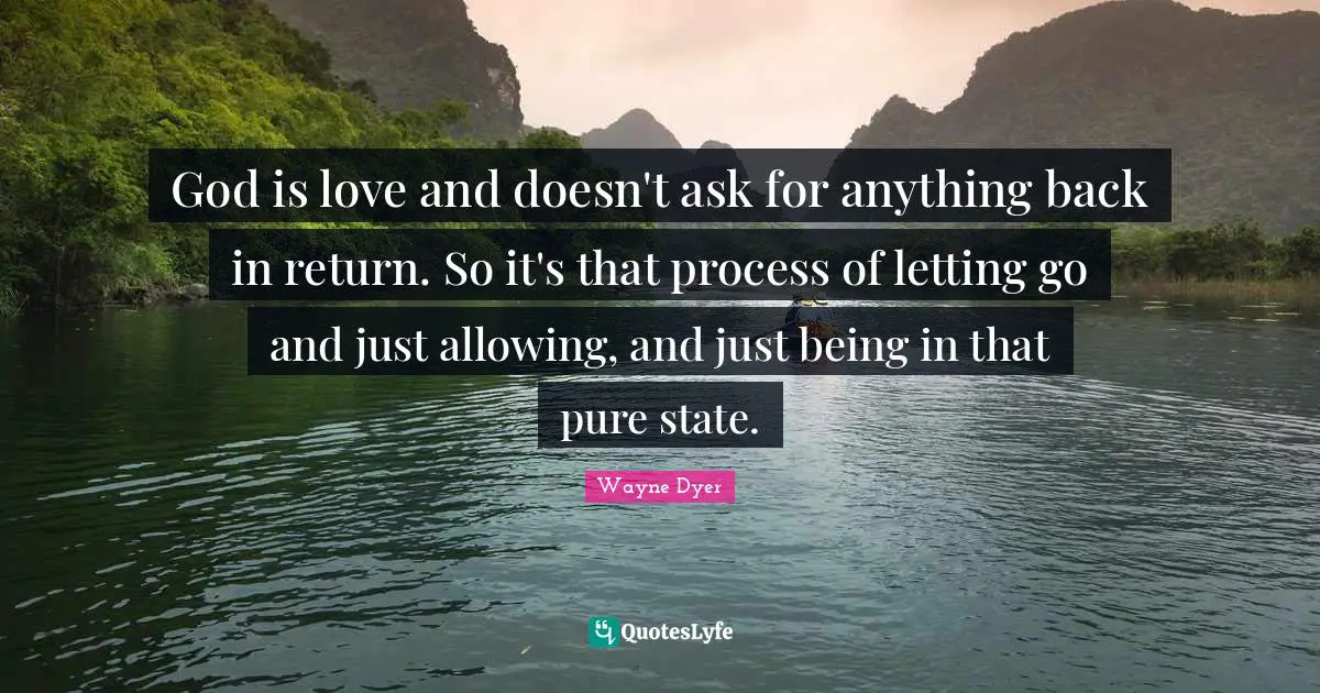 God is love and doesn't ask for anything back in return. So it's that process of letting go and just allowing, and just being in that pure state.
