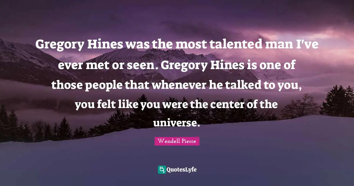 Gregory Hines was the most talented man I've ever met or seen. Gregory Hines is one of those people that whenever he talked to you, you felt like you were the center of the universe.