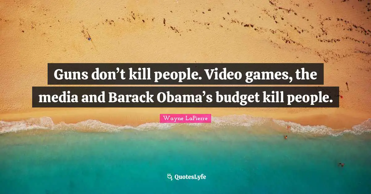 Wayne LaPierre Quotes: "Guns don’t kill people. Video games, the media and Barack Obama’s budget kill people."