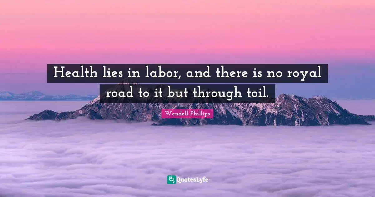 Health lies in labor, and there is no royal road to it but through toil.