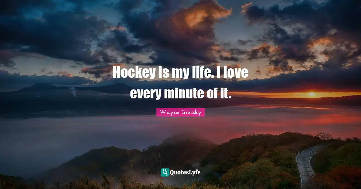 Hockey is my life. I love every minute of it.