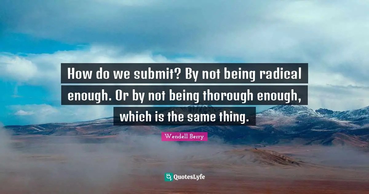 How do we submit? By not being radical enough. Or by not being thorough enough, which is the same thing.