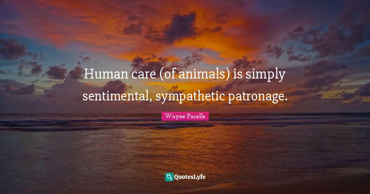 Human care (of animals) is simply sentimental, sympathetic patronage.