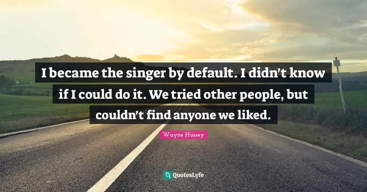 I became the singer by default. I didn't know if I could do it. We tried other people, but couldn't find anyone we liked.