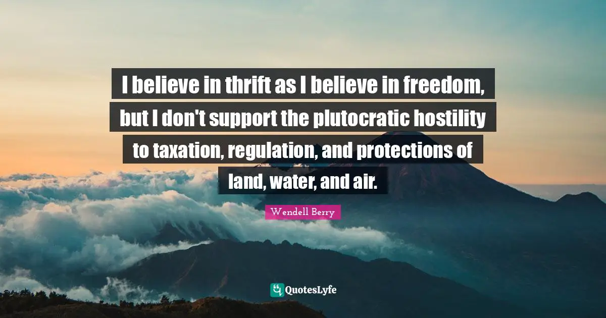 Regulation Quotes: "I believe in thrift as I believe in freedom, but I don't support the plutocratic hostility to taxation, regulation, and protections of land, water, and air."