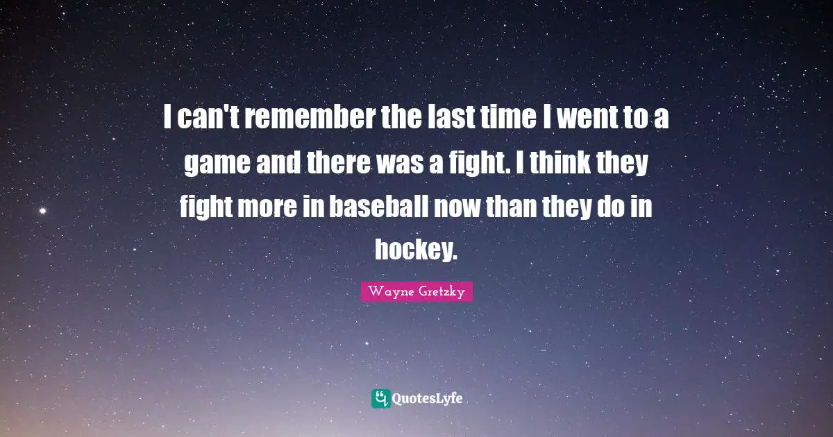 I can't remember the last time I went to a game and there was a fight. I think they fight more in baseball now than they do in hockey.