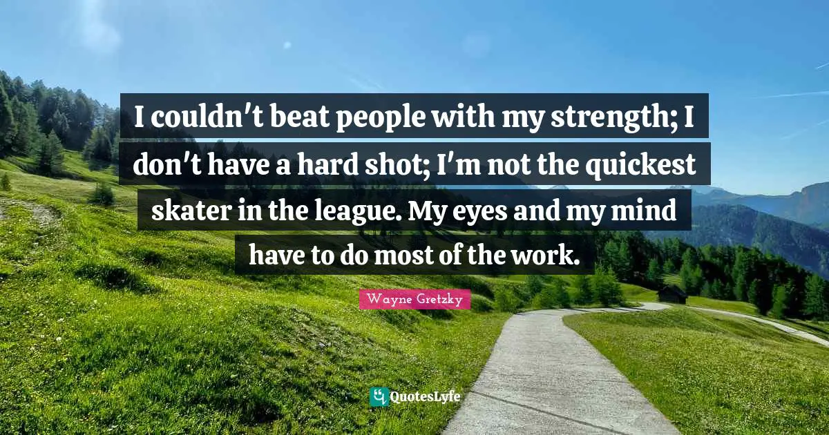 League Quotes: "I couldn't beat people with my strength; I don't have a hard shot; I'm not the quickest skater in the league. My eyes and my mind have to do most of the work."