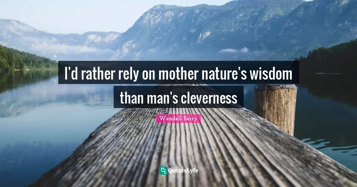 I'd rather rely on mother nature's wisdom than man's cleverness