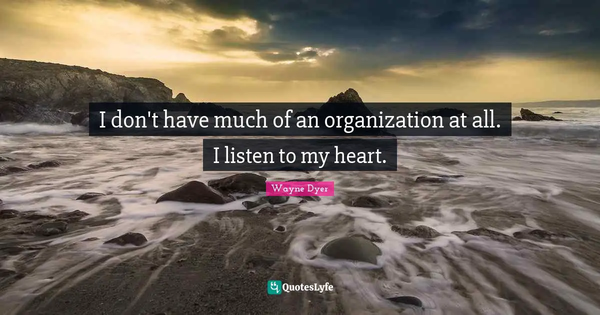 I don't have much of an organization at all. I listen to my heart.