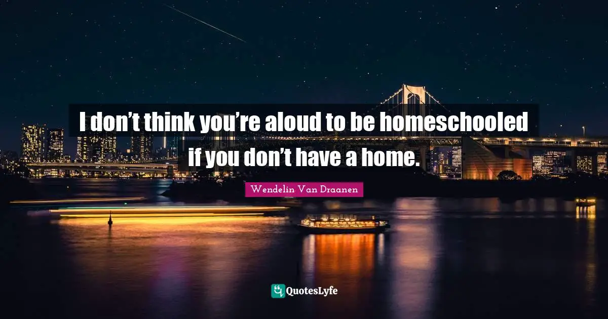 I don’t think you’re aloud to be homeschooled if you don’t have a home.