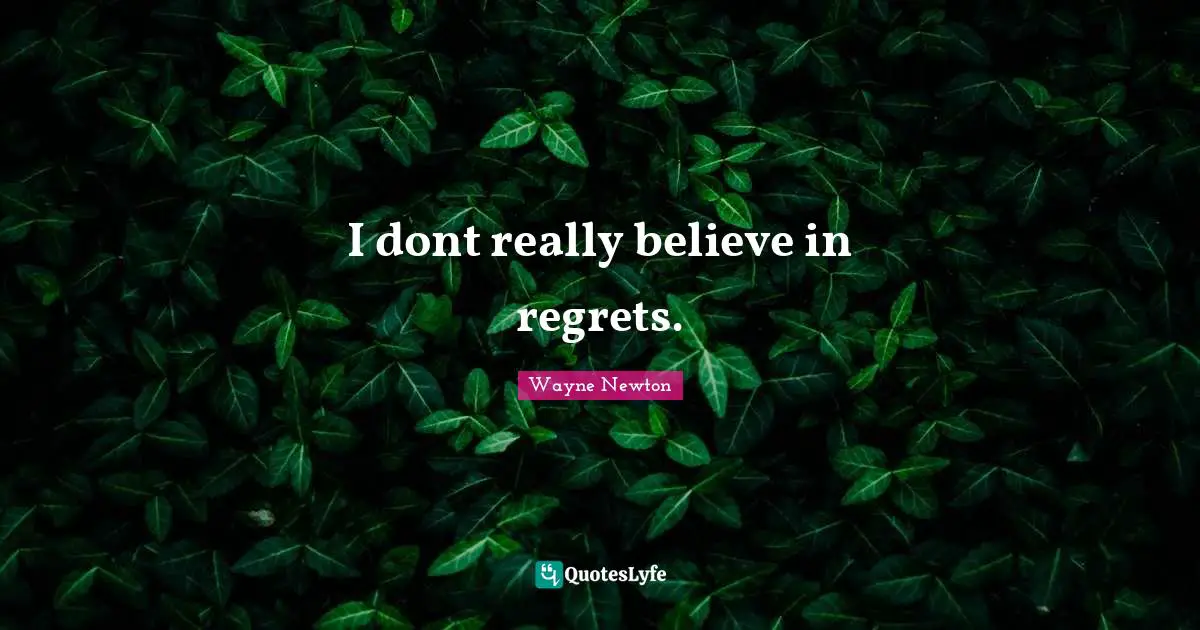 I dont really believe in regrets.