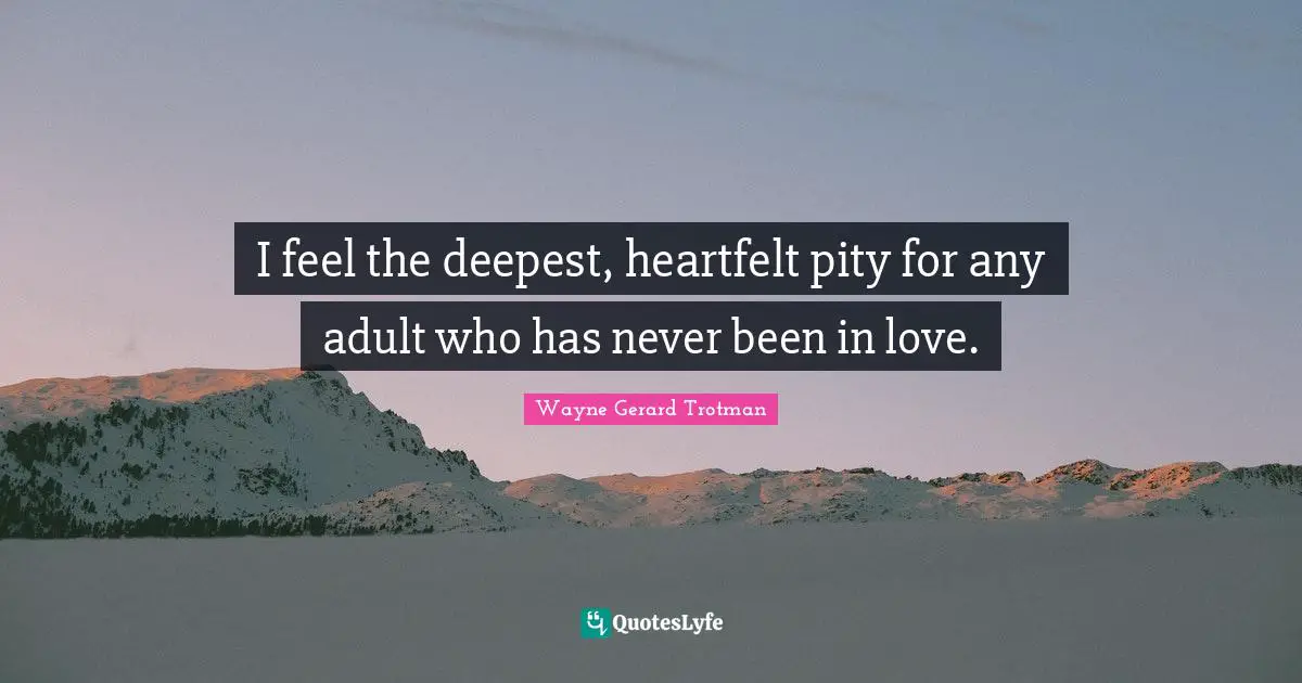 I feel the deepest, heartfelt pity for any adult who has never been in love.