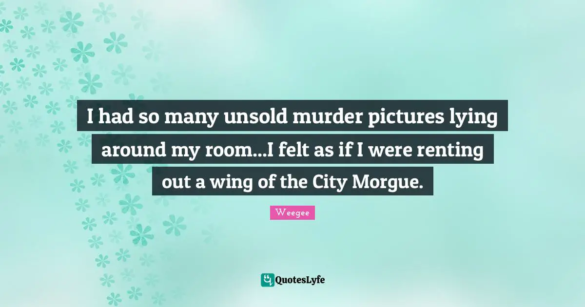 I had so many unsold murder pictures lying around my room...I felt as if I were renting out a wing of the City Morgue.