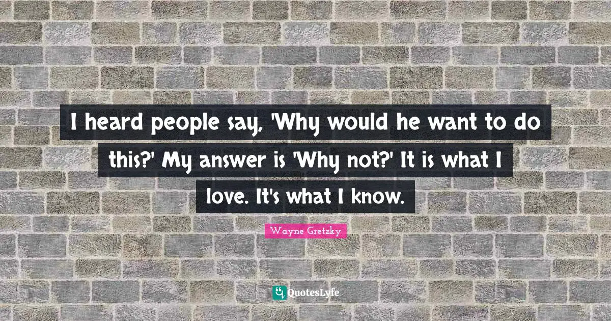 I heard people say, 'Why would he want to do this?' My answer is 'Why not?' It is what I love. It's what I know.